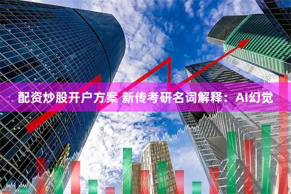 配资炒股开户方案 新传考研名词解释：AI幻觉