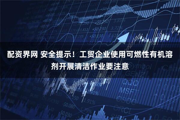 配资界网 安全提示！工贸企业使用可燃性有机溶剂开展清洁作业要注意