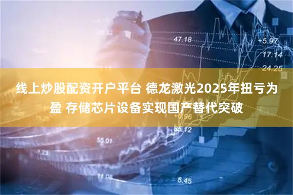线上炒股配资开户平台 德龙激光2025年扭亏为盈 存储芯片设备实现国产替代突破