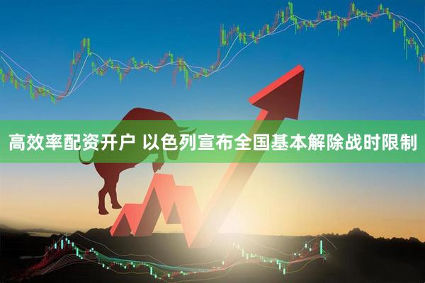 高效率配资开户 以色列宣布全国基本解除战时限制