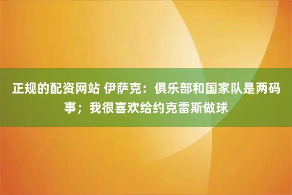 正规的配资网站 伊萨克：俱乐部和国家队是两码事；我很喜欢给约克雷斯做球