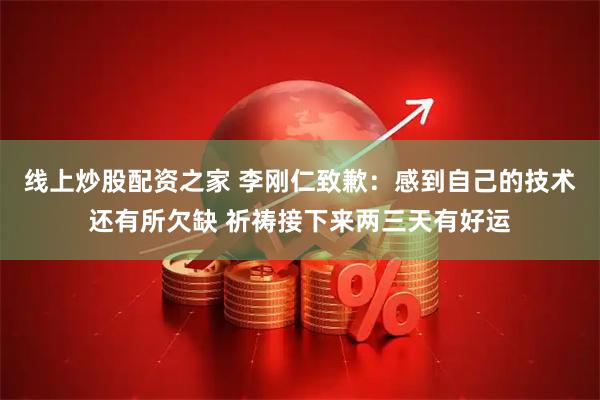 线上炒股配资之家 李刚仁致歉：感到自己的技术还有所欠缺 祈祷接下来两三天有好运